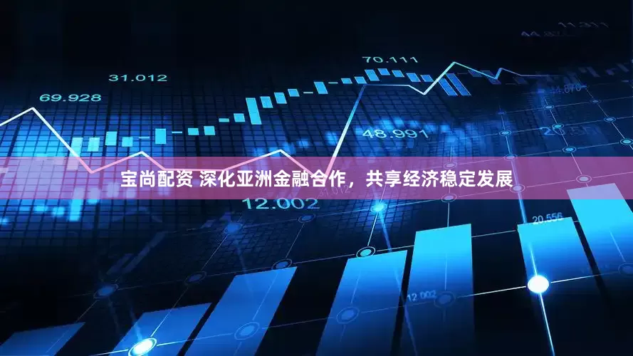 宝尚配资 深化亚洲金融合作，共享经济稳定发展