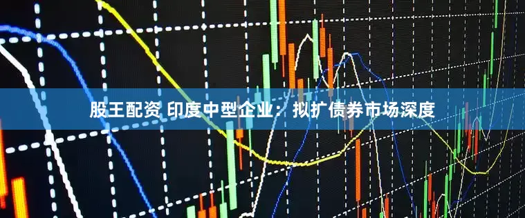 股王配资 印度中型企业：拟扩债券市场深度