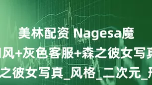 美林配资 Nagesa魔物喵cos和风+灰色客服+森之彼女写真_风格_二次元_形象