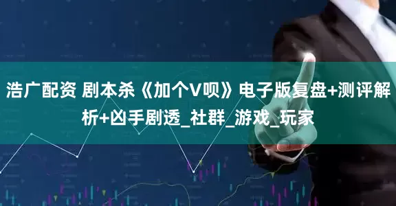 浩广配资 剧本杀《加个V呗》电子版复盘+测评解析+凶手剧透_社群_游戏_玩家