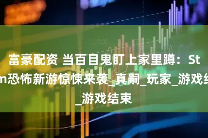 富豪配资 当百目鬼盯上家里蹲：Steam恐怖新游惊悚来袭_真嗣_玩家_游戏结束