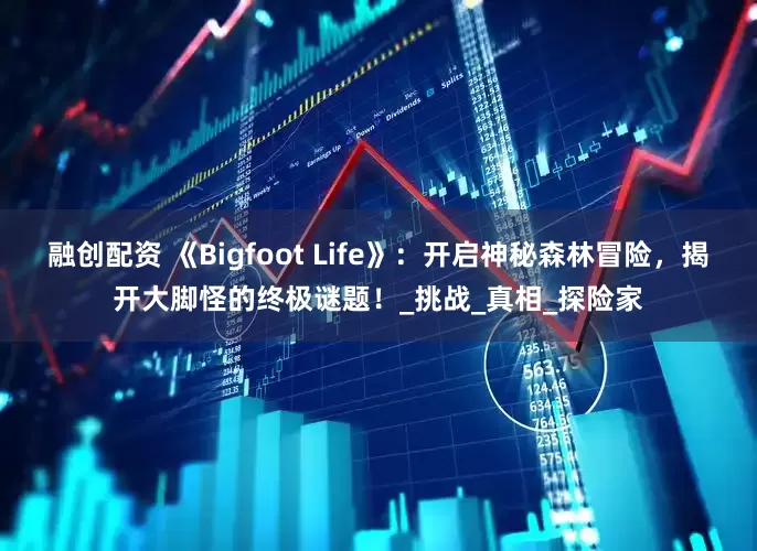 融创配资 《Bigfoot Life》：开启神秘森林冒险，揭开大脚怪的终极谜题！_挑战_真相_探险家
