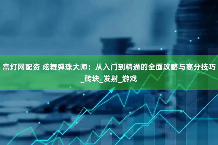 富灯网配资 炫舞弹珠大师：从入门到精通的全面攻略与高分技巧_砖块_发射_游戏