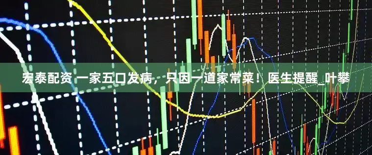 宏泰配资 一家五口发病，只因一道家常菜！医生提醒_叶攀