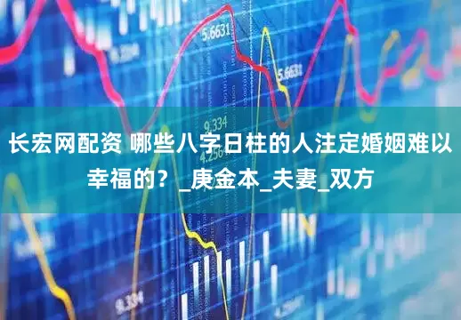 长宏网配资 哪些八字日柱的人注定婚姻难以幸福的？_庚金本_夫妻_双方