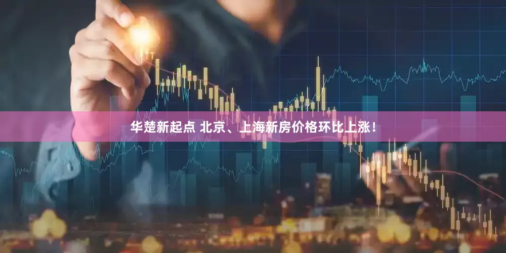 华楚新起点 北京、上海新房价格环比上涨！
