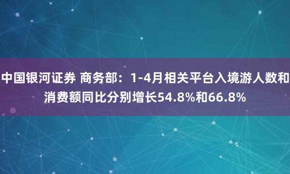 中国银河证券 商务部：1-4月相关平台入境游人数和消费额同比分别增长54.8%和66.8%