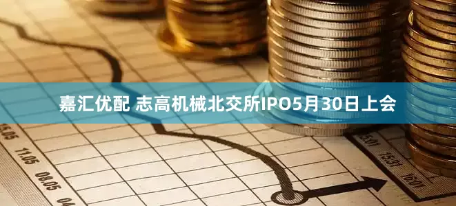 嘉汇优配 志高机械北交所IPO5月30日上会