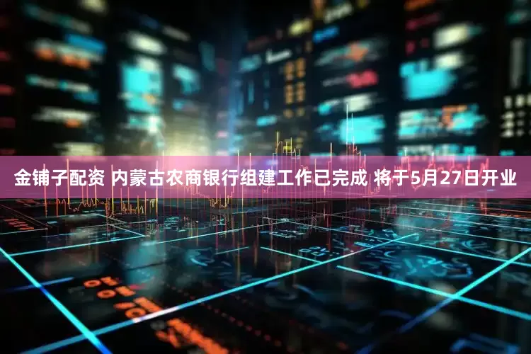 金铺子配资 内蒙古农商银行组建工作已完成 将于5月27日开业
