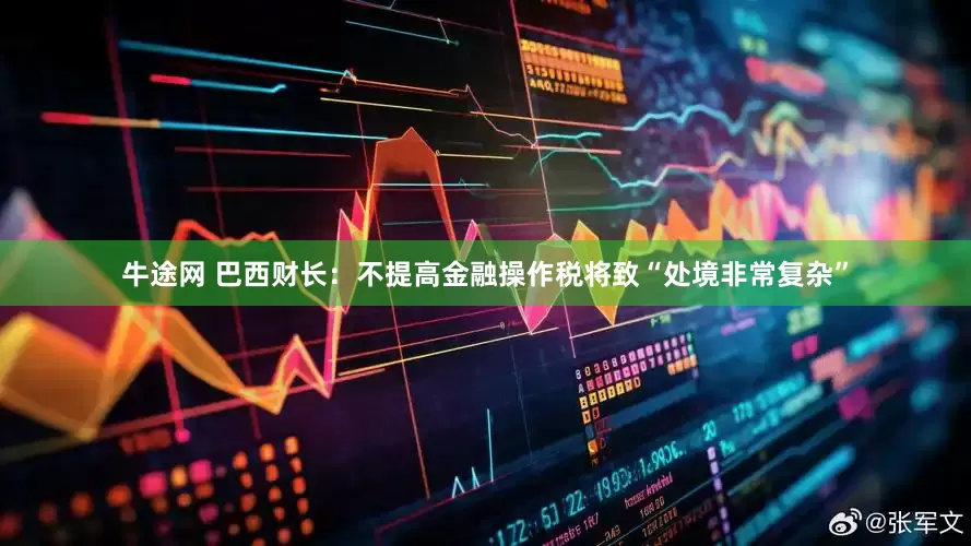 牛途网 巴西财长：不提高金融操作税将致“处境非常复杂”