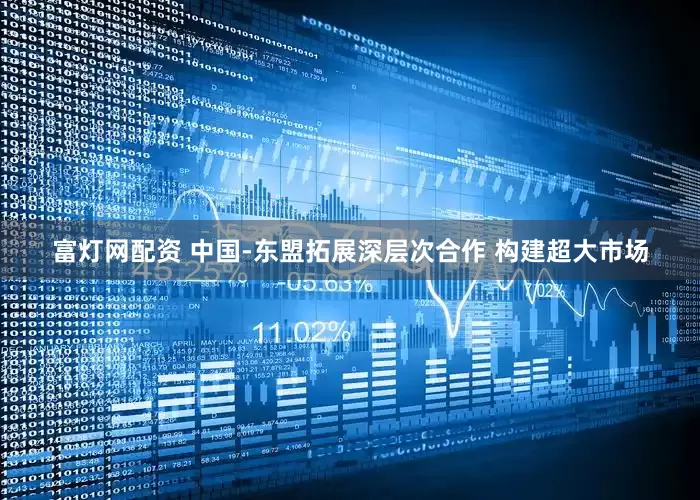 富灯网配资 中国-东盟拓展深层次合作 构建超大市场
