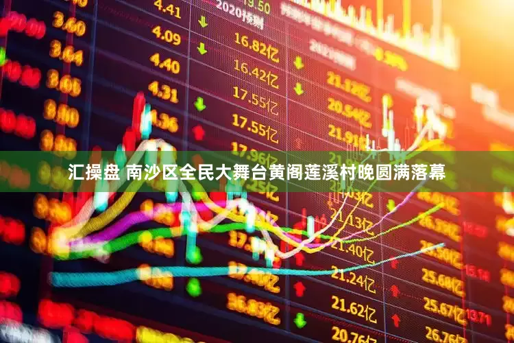 汇操盘 南沙区全民大舞台黄阁莲溪村晚圆满落幕