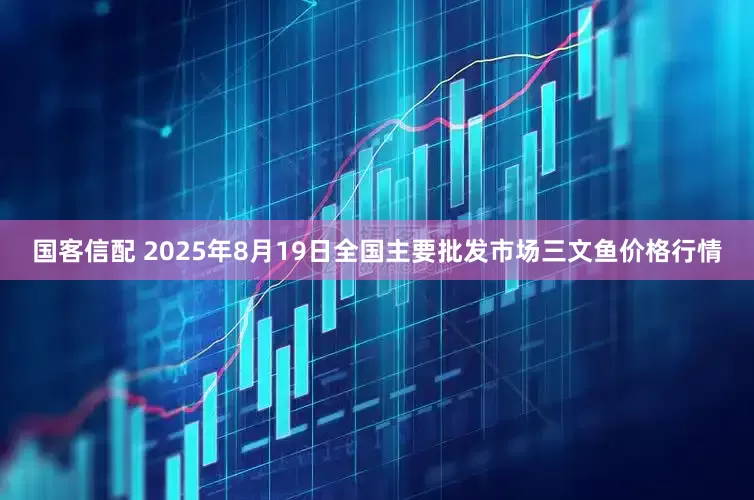 国客信配 2025年8月19日全国主要批发市场三文鱼价格行情