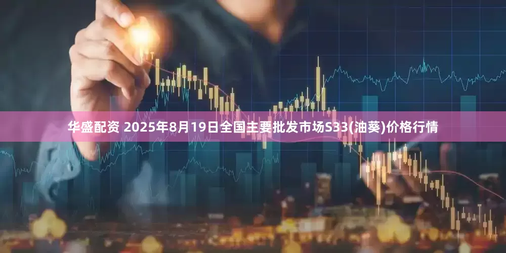 华盛配资 2025年8月19日全国主要批发市场S33(油葵)价格行情