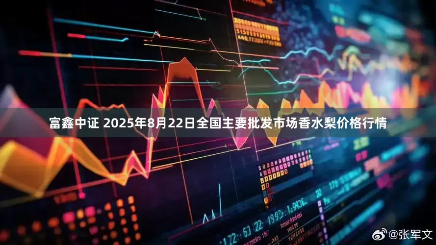 富鑫中证 2025年8月22日全国主要批发市场香水梨价格行情