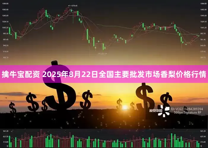 擒牛宝配资 2025年8月22日全国主要批发市场香梨价格行情