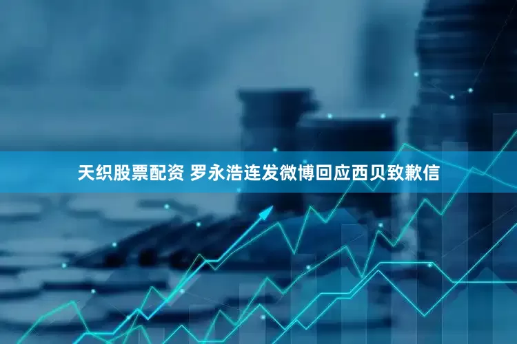 天织股票配资 罗永浩连发微博回应西贝致歉信