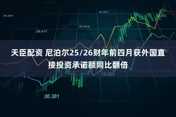 天臣配资 尼泊尔25/26财年前四月获外国直接投资承诺额同比翻倍