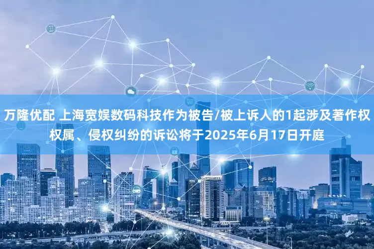 万隆优配 上海宽娱数码科技作为被告/被上诉人的1起涉及著作权权属、侵权纠纷的诉讼将于2025年6月17日开庭