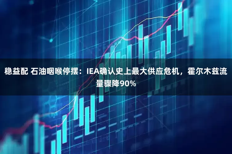 稳益配 石油咽喉停摆：IEA确认史上最大供应危机，霍尔木兹流量骤降90%