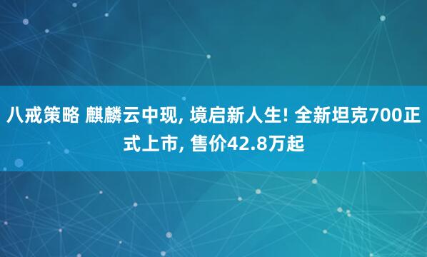 八戒策略 麒麟云中现, 境启新人生! 全新坦克700正式上市, 售价42.8万起