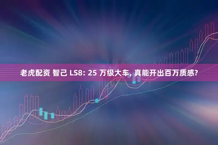 老虎配资 智己 LS8: 25 万级大车, 真能开出百万质感?